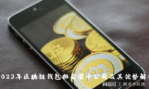 2023年区块链钱包排名前十公司及其优势解析