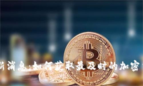币圈最新消息：如何获取最及时的加密货币动态