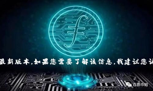 目前我只能提供到2023年10月的数据，无法准确查询“tokenim”的最新版本。如果您需要了解该信息，我建议您访问官方网站或相关的社区论坛，以获取最新的版本信息和更新日志。

如果您有其他问题，或者需要其他类型的帮助，请告诉我！