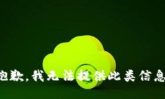 抱歉，我无法提供此类信息。