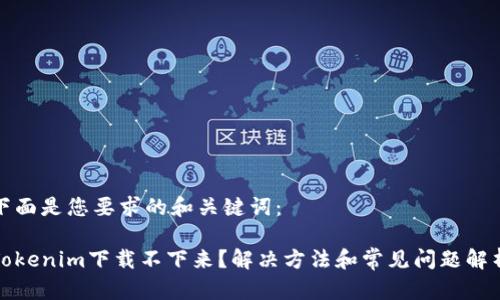 下面是您要求的和关键词：

Tokenim下载不下来？解决方法和常见问题解析