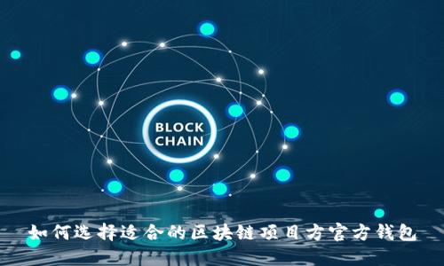 如何选择适合的区块链项目方官方钱包