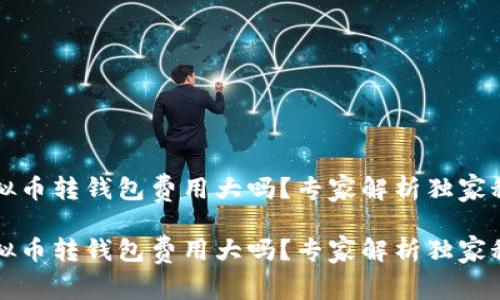 虚拟币转钱包费用大吗？专家解析独家秘诀

虚拟币转钱包费用大吗？专家解析独家秘诀