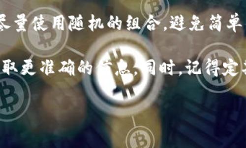 关于 Tokenim 钱包的密码长度，通常没有固定的标准，因为用户可以根据自己的喜好设置密码长度。一般来说，建议密码长度至少为 8 位，且应包含字母、数字和特殊字符，以增强安全性。

在很多情况下，为了提高安全性，建议设置更长的密码，比如 12 位或更长，并尽量使用随机的组合，避免简单的个人信息。

如果你已经在使用 Tokenim 钱包，建议你查看官方文档或联系他们的客服获取更准确的信息。同时，记得定期更换密码以提高安全性。

如果你有其他问题，欢迎继续提问！