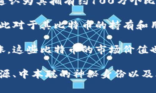 关于中本聪（Satoshi Nakamoto）的比特币数量，虽然无法确定确切的数字，但普遍认为其拥有约100万个比特币。这些比特币是中本聪在比特币创立初期通过挖矿积累的。

由于比特币的地址和交易记录是公开的，但中本聪的身份却一直处于谜团之中，因此对于其比特币的持有和用途人们充满了猜测。至今，这些比特币并没有被移动或转账，保持在原来的地址中。

这个数量在比特币的历史和价值中扮演了一个重要的角色。随着比特币价格的上涨，这些比特币的市场价值也随之增加，成为加密货币领域关注的焦点。

如果你对比特币及其背后的故事感兴趣，可以继续探讨这个话题，包括比特币的起源、中本聪的神秘身份以及比特币的未来发展等。