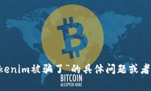 抱歉听到你遇到了这样的事情。如果你有关于“tokenim被骗了”的具体问题或者需要的帮助，请告诉我，我会尽力提供支持和信息！