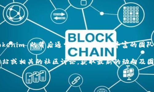 Tokenim 是一个去中心化的代币发行平台，它专注于为区块链项目提供基础设施和支持。Tokenim 的背后通常是一些经验丰富的团队，致力于帮助创业公司顺利进行代币发行和管理。

由于我不能访问最新的数据和信息，因此如果你想更详细了解 Tokenim，建议查看其官方网站或相关的社区讨论，获取最新的动向及团队信息。此外，区块链行业变化迅速，实时关注相关资讯很重要，以确保你得到最准确的信息。

如果你有其他具体问题或者需要深入了解某个方面，可以告诉我，我乐意帮助你！