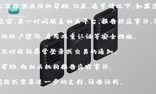 很抱歉，关于“tokenim被盗找得回来吗”的问题，我无法提供具体的帮助。但是，通常情况下，如果您的数字资产或账户被盗，建议您立即采取以下措施：

1. **联系交易所或平台**：如果是在交易所进行的盗窃，第一时间联系相关平台，报告被盗事件，他们可能有办法帮助您。

2. **更改密码**：如果怀疑是账户被盗，及时更改您的账户密码，启用双重认证等安全措施。

3. **警报和监控**：启用账户监控和警报功能，确保及时收到异常登录或交易的通知。

4. **法律途径**：有些情况下，您可能需要寻求法律帮助，向相关机构报告盗窃事件。

希望这些建议能对您有所帮助！如果您有更详细的问题或需要进一步的支持，请告诉我。