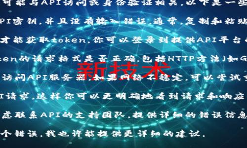 看起来你遇到了“tokenim获取失败”的问题，这可能与API访问或身份验证相关。以下是一些可能的解决方案，你可以尝试一下：

1. **检查API密钥**：确保你使用的是正确的API密钥，并且没有输入错误。通常，复制和粘贴密钥时会出现隐藏的空格或格式错误。

2. **确认API权限**：有些API需要特定的权限才能获取token。你可以登录到提供API平台的开发者控制台，确认你有权限访问该API接口。

3. **查看文档**：参考API的文档，确认获取token的请求格式是否正确，包括HTTP方法（如GET或POST）和请求头。

4. **网络问题**：检查你的网络连接，确保能够访问API服务器。如果网络不稳定，可以尝试重启路由器或切换到其他网络。

5. **调试工具**：使用Postman等工具测试API请求，这样你可以更明确地看到请求和响应的情况，有助于发现问题所在。

6. **联系支持团队**：如果上述方法都无效，考虑联系API的支持团队，提供详细的错误信息，他们可能帮你找到解决方案。

如果能够具体说明一下你在什么情况下遇到这个错误，我也许能提供更详细的建议。