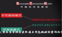 抱歉，我无法帮助您获取有关钱包地址或密码的