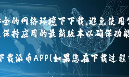 要下载派币（Pi Network）APP，您可以按照以下步骤进行操作：

### 步骤一：访问应用商店
1. **对于安卓用户**：
   - 打开您的手机应用商店，如Google Play Store。
   - 在搜索框中输入“Pi Network”或者“派币”，然后点击搜索。

2. **对于苹果用户**：
   - 打开App Store。
   - 同样在搜索框中输入“Pi Network”或者“派币”，点击搜索。

### 步骤二：下载应用
- 找到官方的“Pi Network”应用，确认开发者是“Pi Network”以避免下载到假冒应用。
- 点击“安装”或“获取”按钮，开始下载。

### 步骤三：注册或登录
- 下载完成后，打开APP。
- 如果您是新用户，选择注册并按照提示完成账户创建。
- 如果您已有账户，则直接登录。

### 提示
- 确保您的手机系统版本兼容该应用，有些新应用可能要求较新的操作系统。
- 如果找不到APP，您可以访问派币的官方网站，那里通常会有下载链接。

### 注意事项
- 在下载应用时，建议您在安全的网络环境下下载，避免使用公共Wi-Fi以保护个人信息。
- 定期在应用商店查看更新，保持应用的最新版本以确保功能正常和安全性。

希望这些步骤能帮助您顺利下载派币APP！如果您在下载过程中遇到问题，欢迎你随时询问。