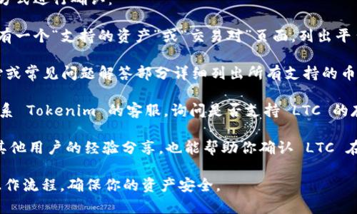 Tokenim 是一个加密货币交易平台，主要支持多种数字货币的交易和存储。不过，目前 Tokenim 是否支持存储 Litecoin（LTC）取决于他们的最新上架资产和功能。

要确认 Tokenim 是否支持 LTC 存储，可以通过以下几种方式进行确认：

1. **访问官方网站**：查看 Tokenim 的官方网站，通常会有一个“支持的资产”或“交易对”页面，列出平台所支持的所有加密货币。

2. **查阅帮助中心或FAQ**：很多交易平台会在其帮助中心或常见问题解答部分详细列出所有支持的币种及其相关信息。

3. **联系客服**：如果官网上没有明确的信息，可以直接联系 Tokenim 的客服，询问是否支持 LTC 的存储和交易。

4. **查看社区或论坛**：参考加密社区论坛或社交媒体上其他用户的经验分享，也能帮助你确认 LTC 在 Tokenim 上的支持情况。

确保在使用任何加密货币平台之前，了解其支持的资产和操作流程，确保你的资产安全。