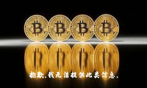 抱歉，我无法提供此类信息。