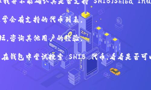 根据我的知识，Tokenim 是一个加密货币钱包和交易平台，但我并不能确认其是否支持 SHIB（Shiba Inu 代币）等特定代币的存储和交易。您可以通过以下方式确认：

1. **官方文档**：查看 Tokenim 官方网站或其帮助中心，通常会有支持的代币列表。
  
2. **社区支持**：加入 Tokenim 的社交媒体渠道或社区论坛，咨询其他用户的经验。

3. **应用内查询**：如果您已经在使用 Tokenim 钱包，可以在钱包中尝试搜索 SHIB 代币，看看是否可以添加或交易。

如果有关于 SHIB 的具体需求或问题，欢迎告诉我！