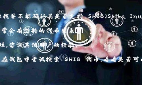 根据我的知识，Tokenim 是一个加密货币钱包和交易平台，但我并不能确认其是否支持 SHIB（Shiba Inu 代币）等特定代币的存储和交易。您可以通过以下方式确认：

1. **官方文档**：查看 Tokenim 官方网站或其帮助中心，通常会有支持的代币列表。
  
2. **社区支持**：加入 Tokenim 的社交媒体渠道或社区论坛，咨询其他用户的经验。

3. **应用内查询**：如果您已经在使用 Tokenim 钱包，可以在钱包中尝试搜索 SHIB 代币，看看是否可以添加或交易。

如果有关于 SHIB 的具体需求或问题，欢迎告诉我！