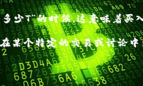 加密货币中的“T”通常指的是“千”（Thousand），在金融和交易领域中被广泛使用。因此，当你看到“买入多少T”的时候，这意味着买入的金额以“千”为单位。例如，如果某人说他买入了5T的比特币，这实际上是指他买入了5000个比特币。

然而，不同的市场和个人在使用这个术语时可能会有不同的解释，具体还需要结合上下文来确认。如果在某个特定的交易或讨论中出现了这个术语，最好请相关人员进行准确的确认，以免误解。

如果你对加密货币的交易、投资，或者其它相关内容有疑问，欢迎提问！