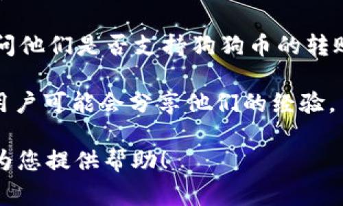 在Tokenim平台上是否可以转狗狗币（Dogecoin），通常取决于该平台对数字货币的支持情况。不少加密货币交易平台都会支持狗狗币的存取和交易，但具体情况可能会有所不同。

为了确认Tokenim是否支持狗狗币的转账，建议您：

1. **查看平台官方文档**：访问Tokenim的官方网站或用户指南，通常会有可支持的币种列表。
   
2. **联系客服**：如果找不到相关信息，可以直接联系Tokenim的客服，询问他们是否支持狗狗币的转账。

3. **社区或论坛查询**：在加密货币相关的社区或论坛中发帖询问，其他用户可能会分享他们的经验。

如果您有关于如何在Tokenim上进行狗狗币转账的具体问题，我也很乐意为您提供帮助！