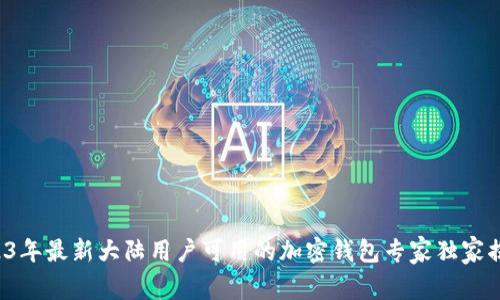 2023年最新大陆用户可用的加密钱包专家独家揭秘！