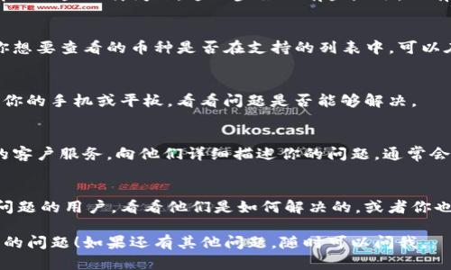 看起来你可能在使用Tokenim时遇到了一些问题，导致无法查看币种信息。以下是一些可能的原因和解决方案，希望能帮助到你。

1. 检查网络连接
首先，要确保你的网络连接稳定。有时候，由于网络延迟或者不稳定，Tokenim可能无法正确加载信息。试着重新连接Wi-Fi或者切换数据网络。

2. 更新应用程序
确认你使用的Tokenim应用是最新版本，过时的版本可能会引起一些bug或问题。可以在应用商店检查更新，如果有新版本，请及时更新。

3. 清除缓存和数据
在应用设置中清除Tokenim的缓存和数据，可能会解决一些加载问题。这一步虽然有些麻烦，但有时可以带来意想不到的效果。

4. 检查币种是否在Tokenim上
并非所有的币种都会在Tokenim上显示，检查一下你想要查看的币种是否在支持的列表中。可以在Tokenim的官方网站或社交媒体上找到相关信息。

5. 重启设备
有时候，设备的问题也会影响应用的功能，尝试重启你的手机或平板，看看问题是否能够解决。

6. 联系客服
如果上述方法都无法解决问题，建议联系Tokenim的客户服务，向他们详细描述你的问题，通常会得到专业的帮助。

7. 参考社区与论坛
在加密货币的社区或论坛中，也许能找到遇到类似问题的用户，看看他们是如何解决的，或者你也可以将问题发布出来，寻求帮助。

希望这些建议能帮助你解决在Tokenim上看不到币的问题！如果还有其他问题，随时可以问我。