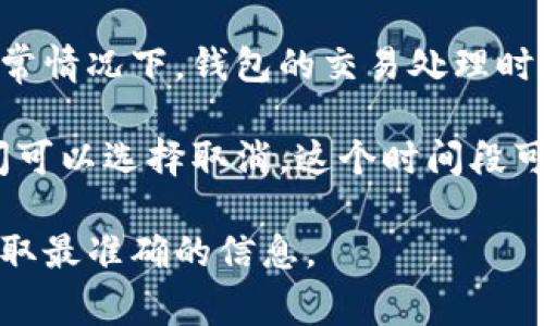 关于Tokenim钱包的处理时间及取消政策，具体信息可能因平台的更新而有所不同，通常情况下，钱包的交易处理时间和取消时间会受到多种因素的影响，包括网络拥堵情况、交易类型等。

一般来说，Tokenim钱包在处理交易时，如果交易处于待处理状态，用户通常有一段时间可以选择取消。这个时间段可能是从几分钟到几个小时不等，具体还需要查看Tokenim钱包的官方说明或用户协议。

如果你需要更详细的信息，建议你查看Tokenim官网或联系他们的客户支持服务，以获取最准确的信息。