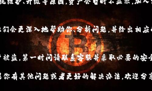 如果你发现你的 Tokenim 钱包中的资产不显示了，可能是由多个原因造成的。下面将为你提供一些排查和解决问题的步骤。

1. 检查网络连接
首先，确保你的设备处于良好的网络连接状态。如果网络不稳定，可能导致钱包无法正常加载资产。试着切换 Wi-Fi 或者使用数据流量，再次打开 Tokenim 钱包，看看资产是否能正确显示。

2. 更新应用程序
有时候，旧版本的应用程序可能会出现一些bug。进入应用商店（App Store 或 Google Play），检查 Tokenim 是否有更新可用。如果有，赶快更新到最新版本。有时候，仅仅是更新一下，就能解决问题了。

3. 重启设备
说真的，很多时候简单的重启解决了很多看似复杂的问题。重启你的手机或其他设备，再次打开 Tokenim 钱包，看看资产是否显示。

4. 检查是否选择了正确的网络
Tokenim 钱包可能支持多个区块链网络。如果你在不同的网络间切换，确认一下正在查看的网络是否与你的资产所存储的网络一致。例如，如果你的资产在以太坊上，而你选择了币安智能链网络，自然是无法显示的。

5. 重新登录账户
尝试退出 Tokenim 钱包，然后再登录。有时候，认证问题也会导致钱包资产不显示。确保输入正确的账户信息，如果设置了二次验证，确保验证也顺利通过。

6. 查看官方公告或社群
去 Tokenim 的官方网站或者社交媒体，查看是否有相关的服务公告。有时候因为系统维护、升级等原因，资产会暂时不显示。加入相关的社群，看看其他用户是否也遇到类似问题，这样能更快获得信息。

7. 客服支持
如果以上方法都试过了，还是无法解决问题，那就要考虑联系 Tokenim 的客服了。他们会更深入地帮助你、分析问题，并给出相应的解决方案。

8. 安全性考虑
最后，不要忘记检查一下安全性。确保你的私钥或者助记词没有被泄露。如果怀疑账户被盗，第一时间请联系客服并采取必要的安全措施。

总之，资产不显示的问题可以通过多种方式进行排查，希望以上方法能帮助到你！如果你有其他问题或者更好的解决办法，欢迎分享！