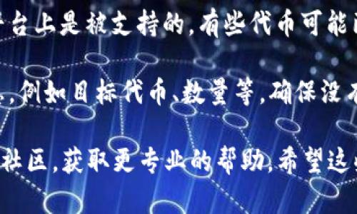 看起来你提到的“tokenim 转失败”可能涉及加密货币或某个特定应用中的代币转换问题。为了解决这个问题，建议你检查以下几点：

1. **网络状态**：确保你的网络连接正常，有时网络问题可能导致交易失败。

2. **钱包余额**：确认你在进行转换操作时，钱包里是否有足够的代币和手续费。

3. **平台问题**：如果是在某个交易平台进行转换，有可能是平台的错误或者维护。可以查看平台的公告或者社交媒体了解更多信息。

4. **代币支持情况**：确保你要转换的代币在该平台上是被支持的，有些代币可能已经下架或者没有流动性。

5. **确认交易信息**：仔细核对你输入的交易信息，例如目标代币、数量等，确保没有输入错误。

如果依然有问题，可以考虑联系客服或者咨询相关社区，获取更专业的帮助。希望这些建议能帮助你解决问题！