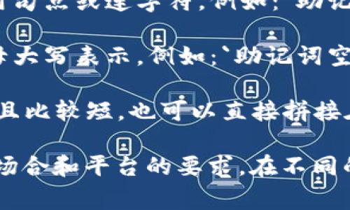 助记词空格选择和撰写方式可以根据你的需求而定。这里有一些常见的格式：

1. **用下划线**：在助记词之间使用下划线来替代空格。例如：`助记词_空格_格式`

2. **用句点或连字符**：在助记词之间使用句点或连字符。例如：`助记词.空格.格式` 或者 `助记词-空格-格式`

3. **用大写字母**：将每个助记词的首字母大写表示，例如：`助记词空格格式`（CamelCase 风格）。

4. **直接拼接**：如果助记词数量不多，并且比较短，也可以直接拼接在一起。例如：`助记词空格格式`。

选择哪种方式主要取决于你使用助记词的场合和平台的要求。在不同的环境下，可能会有所偏好或限制。