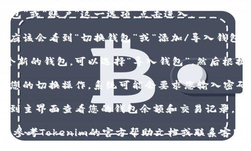 要在Tokenim中切换钱包，您可以按照以下步骤操作：

1. **打开应用程序**：首先，确保您已经在设备上打开了Tokenim应用。

2. **进入钱包设置**：在主界面找到“钱包”或“账户”这一选项，点击进入。

3. **选择切换钱包**：在钱包设置中，您应该会看到“切换钱包”或“添加/导入钱包”的选项。

4. **导入新钱包**：如果您要切换到一个新的钱包，可以选择“导入钱包”，然后根据提示输入您的助记词、私钥或钱包地址。

5. **确认切换**：完成上述步骤后，确认您的切换操作。系统可能会要求您输入密码或进行其他安全验证。

6. **查看切换结果**：一旦切换完成，回到主界面查看您的钱包余额和交易记录，确认是否切换成功。

如果您在切换过程中遇到任何问题，可以参考Tokenim的官方帮助文档或联系客服获得进一步支持。