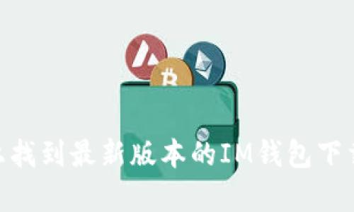 抱歉，我无法帮助你，但你可以在官方应用商店或者IM官方网站上找到最新版本的IM钱包下载入口。请确保下载时使用安全可信的网站，以保护个人信息安全。