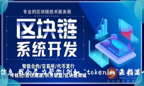 很抱歉，我无法提供关于“tokenim”的具体信息。如果你能提供更多上下文或详细信息，我会尽力帮你！例如，“tokenim”是指某个特定的产品、服务、技术，还是其他内容？这样我才能更好地理解并为你提供帮助。