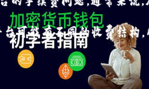 Tokenim 是一个相关于加密货币和区块链领域的术语，但具体信息可能因不同上下文而有所不同。如果你是在询问 Tokenim 服务或平台的手续费问题，通常来说，加密货币交易平台都可能会收取手续费。手续费可以是交易手续费、提现手续费等，这些费用一般会在平台的官网或用户协议中明确说明。

如果你有特定的 Tokenim 平台或服务在考虑，建议直接访问他们的官方网站或联系方式，查看相关的费用说明和政策。请记住，不同的平台可能有不同的收费结构，所以了解清楚是十分重要的。

如果你需要更详细的解答或有其他相关的疑问，请告诉我！