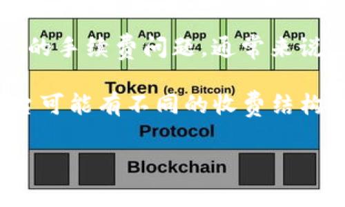 Tokenim 是一个相关于加密货币和区块链领域的术语，但具体信息可能因不同上下文而有所不同。如果你是在询问 Tokenim 服务或平台的手续费问题，通常来说，加密货币交易平台都可能会收取手续费。手续费可以是交易手续费、提现手续费等，这些费用一般会在平台的官网或用户协议中明确说明。

如果你有特定的 Tokenim 平台或服务在考虑，建议直接访问他们的官方网站或联系方式，查看相关的费用说明和政策。请记住，不同的平台可能有不同的收费结构，所以了解清楚是十分重要的。

如果你需要更详细的解答或有其他相关的疑问，请告诉我！