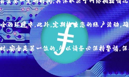 要将IM钱包中的ETH转出，您可以按照以下步骤进行操作。请确保在整个过程中仔细核对每一步，以确保安全和准确无误的转账。下面是详细的步骤和注意事项。

步骤一：登录IM钱包
首先，打开IM钱包应用程序并登录您的账户。输入您的账户信息，确保您使用的是正确的用户名和密码。如果您启用了双重验证，请按照提示完成身份验证。

步骤二：选择ETH钱包
成功登录后，导航到您的钱包界面。找到ETH的选项，点击进入以查看您的以太坊余额。通常，您会在首页或者资产列表中看到ETH。

步骤三：启动转账
在ETH钱包页面上，寻找“转账”或“发送”按钮。点击此按钮，进入转账界面。在这个界面上，您需要输入接收方的地址，也就是您要将ETH转移到的地址。

步骤四：输入接收方地址
在“接收方地址”栏中输入您想要转账的地址。这里非常重要，确保地址输入无误。我们建议您通过复制粘贴的方式来避免手动输入出错。如果您转错地址，转账是无法恢复的。

步骤五：输入转账金额
接下来，您需要输入您想要转出的ETH金额。请注意，您必须确保您的余额足够覆盖该金额以及任何可能的网络手续费。通常在转账页面会显示相关的手续费信息。

步骤六：确认转账信息
在您提交转账之前，仔细检查所有信息，包括接收方地址和转账金额。这一步非常重要，确保一切都没有问题后，您可以点击“确认”或“发送”按钮，完成转账操作。

步骤七：等待确认
转账后，您会看到一个交易确认页面。在该页面上，您可以查看交易的状态和交易哈希。一般情况下，确认交易需要一定的时间，具体取决于网络拥堵情况。在确认之前，请不要关闭应用程序或退出账户。

安全提示
在整个过程中，要注意保护您的私人信息和安全。在输入密码或进行任何敏感操作时，请确保您处于一个安全的环境中。此外，定期检查您的账户活动，确保没有异常交易。如果发现任何可疑活动，请立即更改密码并与IM钱包客服联系。

总结
将ETH从IM钱包转出其实是一个简单的过程，只要您遵循上述的步骤，确保信息准确无误。在使用加密钱包时，安全是第一位的，所以请务必保持警惕，保护好您的资产。如果您在操作过程中遇到任何问题，可以参考IM钱包的官方帮助文档或联系客服获得支持。

希望这些步骤能够帮助您顺利地将ETH从IM钱包转出。如果有其他问题，也欢迎随时咨询！