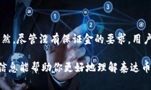 在讨论泰达币（Tether, USDT）的开户和保证金问题之前，我们先来简单了解一下泰达币。泰达币是一种与美元挂钩的稳定币，通常被用作数字货币交易中的一种价值储存手段。它的主要优势在于相对较低的价格波动性，使得它在市场不稳定时更受投资者欢迎。

泰达币开户基础

说到开户，我们首先需要明确你是想在哪个平台上进行泰达币的交易。市面上有很多数字货币交易所，比如币安（Binance）、火币（Huobi）、OKEx等，每个平台的开户流程可能会略有不同。但通常来说，开户的基本步骤都是非常相似的：

ol
li下载交易所的APP或直接访问网站。/li
li注册账户，通常需要提供一些基本的个人信息，如邮箱、手机号码等。/li
li进行身份验证（KYC），根据不同平台的规定，可能需要上传身份证明文件。/li
li设置账户安全，包括密码和两步验证以增强安全性。/li
/ol

在以上步骤完成后，你就可以顺利地创建一个数字货币交易账户了。至于保证金的问题，就地产生问题了。

保证金的概念

为了帮助更好地理解，我们先来谈谈“保证金”这个概念。简单来说，保证金是指在进行某种交易时，为了确保交易的执行而需要存入的资金。对于一般的交易，比如股票或者期货，保证金是必需的，因为交易的风险比较高。

但是，在数字货币交易中，保证金并不是必须的。在大多数情况下，你可以直接用你账户中的资金来购买或交易泰达币。只要账户内有足够的余额，一般就不会有额外的保证金要求。

在泰达币开户时是否需要保证金

那么，具体到泰达币的开户，是否需要保证金呢？

通常情况下，在数字货币交易所开户是免费的，不需要支付任何保证金。你注册了账户之后，可以通过充值法币（比如人民币、美元等）或者其他加密资产的方式来购买泰达币。

当然，有些交易平台可能会为了防止恶意操控市场，采用类似于保证金的机制，但对大多数普通用户来说，开户时不需要考虑此类问题。

购买泰达币需要注意的事项

虽然开户不需要保证金，但在购买泰达币时，你还是需要注意一些事项：

ul
listrong交易所的选择：/strong选择一个信誉良好、交易量较大的平台，这样可以确保你的交易安全性和流动性。/li
listrong充值方式：/strong大部分交易所支持多种充值方式，你需要选择适合你的方式。比如，信用卡充值可能比较方便，但手续费相对较高；而通过银行转账可能手续费低，但处理时间比较长。/li
listrong价格波动：/strong虽然泰达币相对稳定，但在极端市场情况下，还是会出现短暂的价格波动，尽量选择合适的时机购入。/li
listrong安全性：/strong确保启用两步验证和其他安全措施，以防止账户被盗用。/li
/ul

总结

在泰达币的开户过程中，用户不需要支付保证金。这使得数字货币的进入门槛相对较低，吸引了很多新手投资者。当然，尽管没有保证金的要求，用户在购买泰达币时，仍需要关注市场动态、选择合适的交易平台、采取安全措施等等。

总的来说，泰达币作为一种相对稳定的数字资产，是许多投资者在波动市场中维持资产价值的优质选择。希望这些信息能帮助你更好地理解泰达币开户过程及其相关事宜！