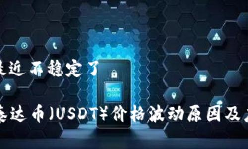 泰达币最近不稳定了

### 泰达币（USDT）价格波动原因及应对策略
