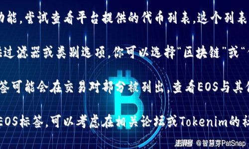 在Tokenim平台上查找特定代币如EOS的标签，通常可以通过以下步骤进行：

1. **访问Tokenim官网**：首先，确保你访问的是Tokenim的官方网站。

2. **搜索功能**：在网站的首页，通常会有一个搜索框。你可以在这里输入“EOS”来查找相关信息。

3. **浏览代币列表**：如果没有找到搜索功能，尝试查看平台提供的代币列表，这个列表中通常会按字母顺序排列所有支持的代币。

4. **使用过滤器**：如果Tokenim平台提供过滤器或类别选项，你可以选择“区块链”或“代币”类别，然后在出现的列表中查找EOS。

5. **查看交易对**：有时候，特定代币的标签可能会在交易对部分被列出，查看EOS与其他货币的交易对也可以找到相关信息。

如果以上步骤仍然无法帮助你找到所需的EOS标签，可以考虑在相关论坛或Tokenim的社交媒体上询问。