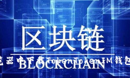 如何在浏览器中下载TokenTokenIM钱包：完整指南