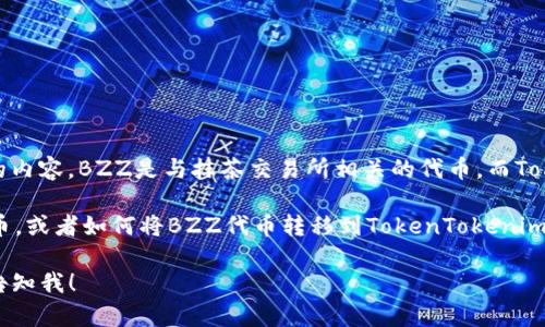 抹茶的BZZ（Bzz Token）和TokenTokenim钱包是两个不同领域的内容。BZZ是与抹茶交易所相关的代币，而TokenTokenim钱包是一种数字货币钱包，用于管理和存储加密资产。

如果您的问题是想了解如何在TokenTokenim钱包中使用BZZ代币，或者如何将BZZ代币转移到TokenTokenim钱包中，那么可以进行一些相关的讨论和操作步骤。

如果您有具体的内容需求或者想要我更详细地阐述某个方面，请告知我！